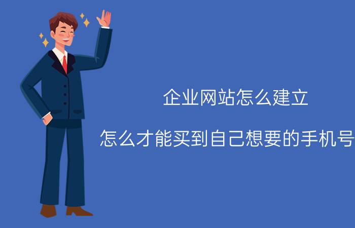 企业网站怎么建立 怎么才能买到自己想要的手机号码？